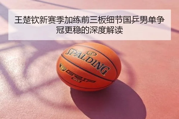 王楚钦新赛季加练前三板细节国乒男单争冠更稳的深度解读
