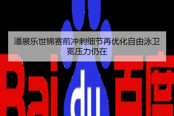 潘展乐世锦赛前冲刺细节再优化自由泳卫冕压力仍在