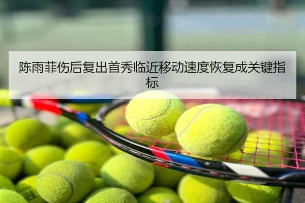 陈雨菲伤后复出首秀临近移动速度恢复成关键指标