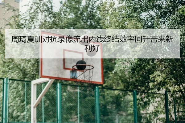 周琦夏训对抗录像流出内线终结效率回升带来新利好