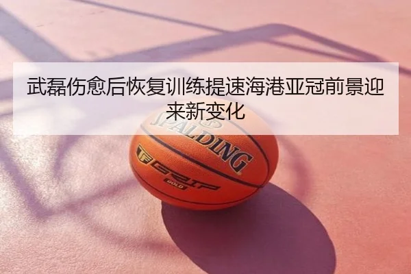 武磊伤愈后恢复训练提速海港亚冠前景迎来新变化