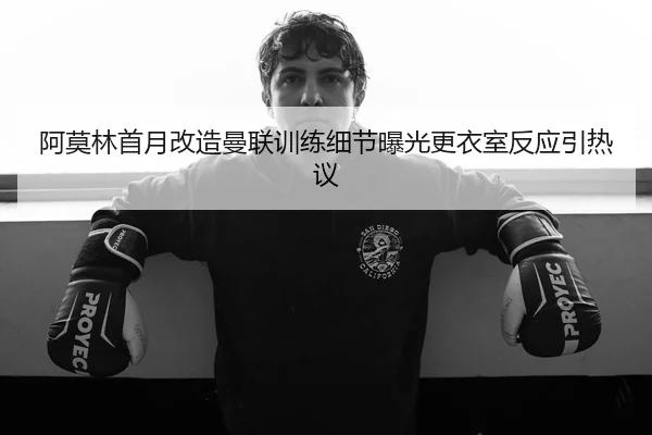 阿莫林首月改造曼联训练细节曝光更衣室反应引热议