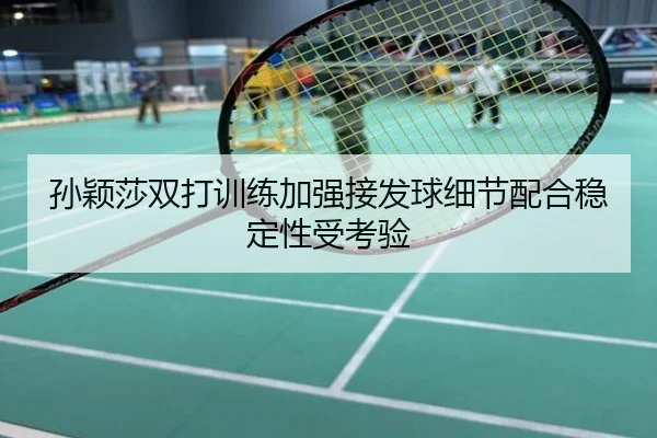 孙颖莎双打训练加强接发球细节配合稳定性受考验