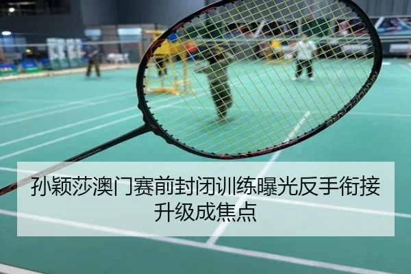 孙颖莎澳门赛前封闭训练曝光反手衔接升级成焦点