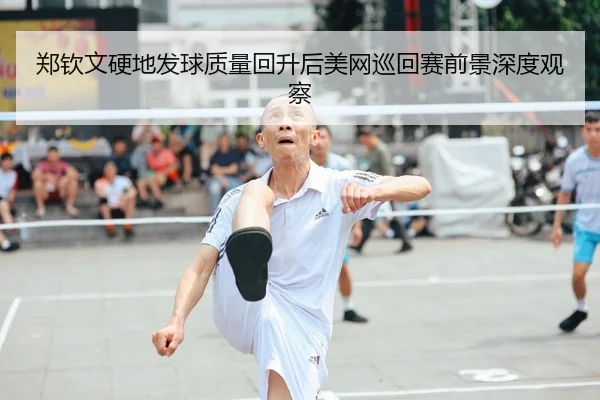 郑钦文硬地发球质量回升后美网巡回赛前景深度观察